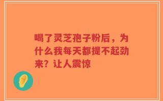 喝了灵芝孢子粉后，为什么我每天都提不起劲来？让人震惊