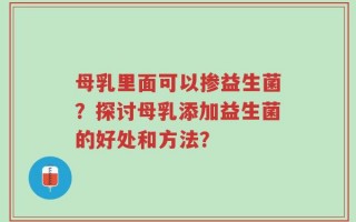 母乳里面可以掺益生菌？探讨母乳添加益生菌的好处和方法？
