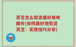灵芝怎么熨烫最好用呢图片(如何最好地熨烫灵芝：实用技巧分享)