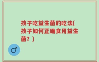 孩子吃益生菌的吃法(孩子如何正确食用益生菌？)