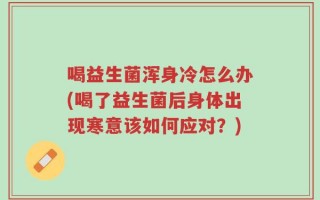喝益生菌浑身冷怎么办(喝了益生菌后身体出现寒意该如何应对？)