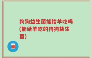 狗狗益生菌能给羊吃吗(能给羊吃的狗狗益生菌)