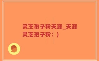 灵芝孢子粉天涯_天涯灵芝孢子粉：)