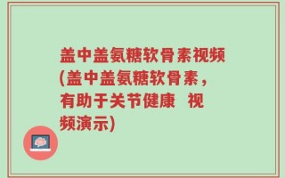 盖中盖氨糖软骨素视频(盖中盖氨糖软骨素，有助于关节健康  视频演示)