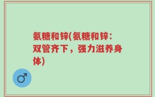 氨糖和锌(氨糖和锌：双管齐下，强力滋养身体)