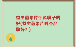 益生菌素片什么牌子的好(益生菌素片哪个品牌好？)