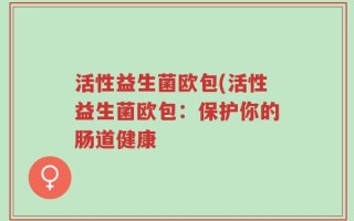 活性益生菌欧包(活性益生菌欧包：保护你的肠道健康