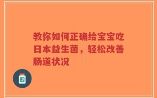 教你如何正确给宝宝吃日本益生菌，轻松改善肠道状况