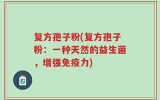 复方孢子粉(复方孢子粉：一种天然的益生菌，增强免疫力)
