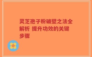 灵芝孢子粉破壁之法全解析 提升功效的关键步骤