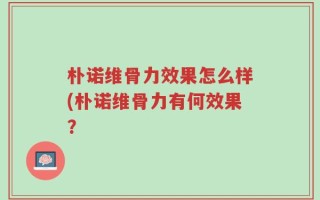 朴诺维骨力效果怎么样(朴诺维骨力有何效果？