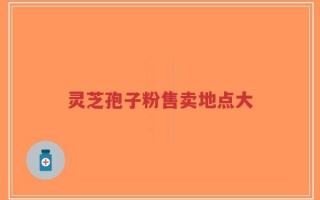 灵芝孢子粉售卖地点大