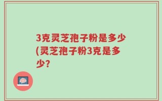 3克灵芝孢子粉是多少(灵芝孢子粉3克是多少？