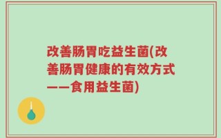 改善肠胃吃益生菌(改善肠胃健康的有效方式——食用益生菌)