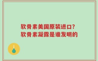 软骨素美国原装进口？软骨素凝露是谁发明的