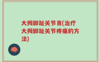 大拇脚趾关节青(治疗大拇脚趾关节疼痛的方法)