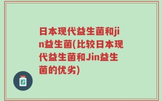 日本现代益生菌和jin益生菌(比较日本现代益生菌和Jin益生菌的优劣)
