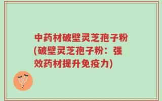 中药材破壁灵芝孢子粉(破壁灵芝孢子粉：强效药材提升免疫力)