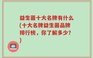 益生菌十大名牌有什么(十大名牌益生菌品牌排行榜，你了解多少？)
