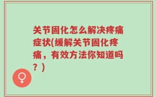 关节固化怎么解决疼痛症状(缓解关节固化疼痛，有效方法你知道吗？)