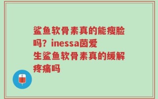 鲨鱼软骨素真的能瘦脸吗？inessa茵爱生鲨鱼软骨素真的缓解疼痛吗