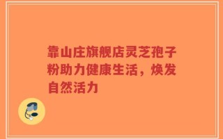 靠山庄旗舰店灵芝孢子粉助力健康生活，焕发自然活力