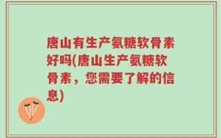 唐山有生产氨糖软骨素好吗(唐山生产氨糖软骨素，您需要了解的信息)