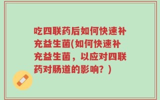 吃四联药后如何快速补充益生菌(如何快速补充益生菌，以应对四联药对肠道的影响？)