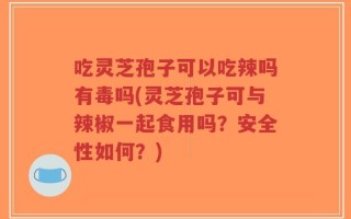 吃灵芝孢子可以吃辣吗有毒吗(灵芝孢子可与辣椒一起食用吗？安全性如何？)