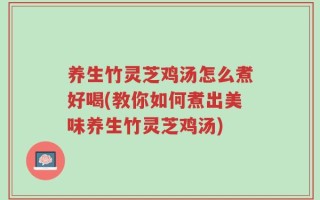 养生竹灵芝鸡汤怎么煮好喝(教你如何煮出美味养生竹灵芝鸡汤)