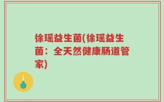 徐瑶益生菌(徐瑶益生菌：全天然健康肠道管家)