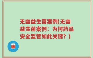 无幽益生菌案例(无幽益生菌案例：为何药品安全监管如此关键？)