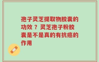 孢子灵芝提取物胶囊的功效 ？灵芝孢子粉胶囊是不是真的有抗癌的作用