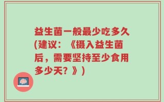 益生菌一般最少吃多久(建议：《摄入益生菌后，需要坚持至少食用多少天？》)