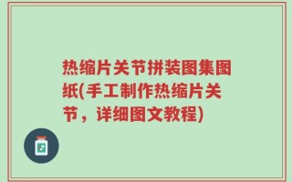 热缩片关节拼装图集图纸(手工制作热缩片关节，详细图文教程)