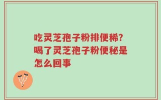 吃灵芝孢子粉排便稀？喝了灵芝孢子粉便秘是怎么回事