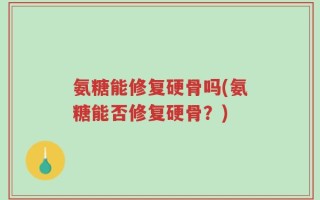 氨糖能修复硬骨吗(氨糖能否修复硬骨？)