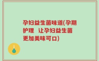 孕妇益生菌味道(孕期护理  让孕妇益生菌更加美味可口)
