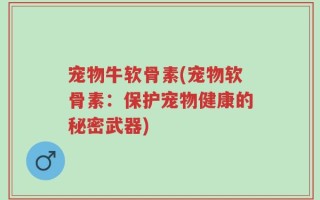 宠物牛软骨素(宠物软骨素：保护宠物健康的秘密武器)
