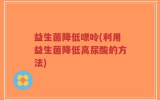益生菌降低嘌呤(利用益生菌降低高尿酸的方法)