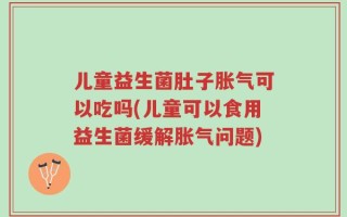 儿童益生菌肚子胀气可以吃吗(儿童可以食用益生菌缓解胀气问题)