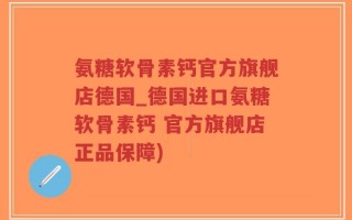 氨糖软骨素钙官方旗舰店德国_德国进口氨糖软骨素钙 官方旗舰店正品保障)