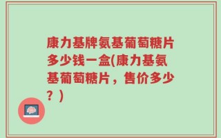 康力基牌氨基葡萄糖片多少钱一盒(康力基氨基葡萄糖片，售价多少？)