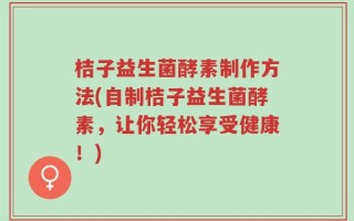 桔子益生菌酵素制作方法(自制桔子益生菌酵素，让你轻松享受健康！)