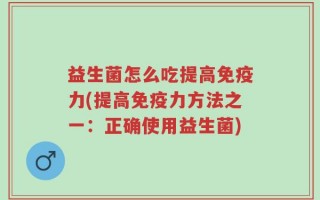 益生菌怎么吃提高免疫力(提高免疫力方法之一：正确使用益生菌)