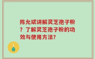 陈允斌讲解灵芝孢子粉？了解灵芝孢子粉的功效与使用方法？