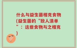 什么与益生菌相克食物(益生菌的“敌人清单”：这些食物与之相克)
