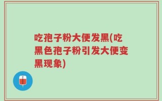 吃孢子粉大便发黑(吃黑色孢子粉引发大便变黑现象)
