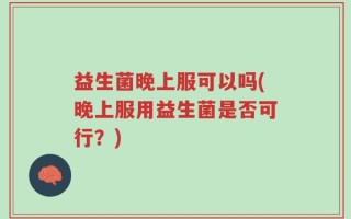 益生菌晚上服可以吗(晚上服用益生菌是否可行？)