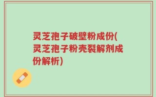 灵芝孢子破壁粉成份(灵芝孢子粉壳裂解剂成份解析)